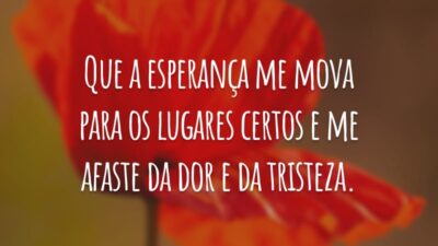 Que a esperança me mova para os lugares certos e me afaste da dor e da tristeza.