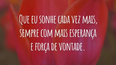 Que eu sonhe cada vez mais, sempre com mais esperança e força de vontade.