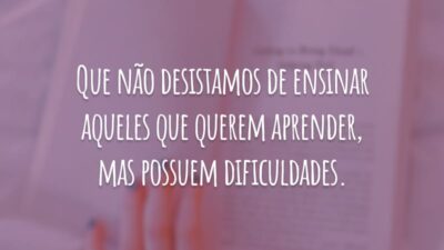 Que não desistamos de ensinar aqueles que querem aprender, mas possuem dificuldades.