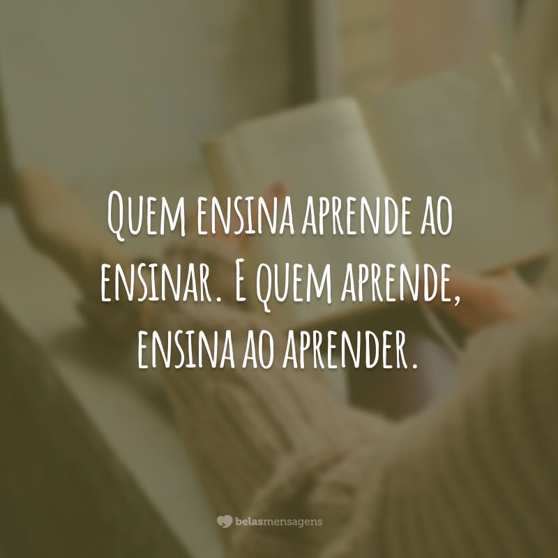 Quem ensina aprende ao ensinar. E quem aprende, ensina ao aprender.