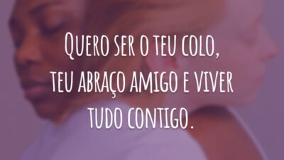 Quero ser o teu colo, teu abraço amigo e viver tudo contigo.
