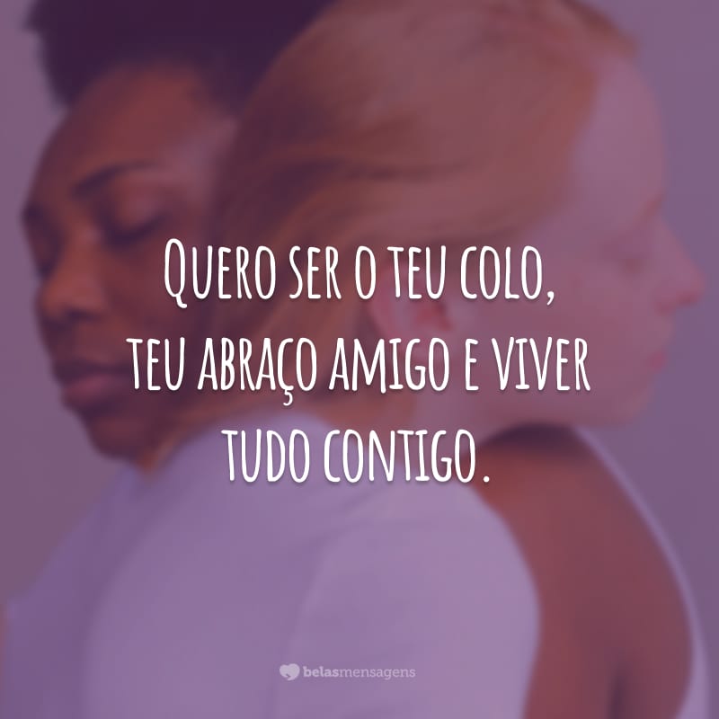 Quero ser o teu colo, teu abraço amigo e viver tudo contigo.