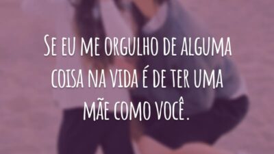 Se eu me orgulho de alguma coisa na vida é de ter uma mãe como você.