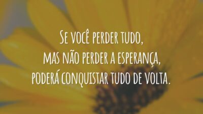 Se você perder tudo, mas não perder a esperança, poderá conquistar tudo de volta.