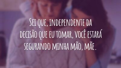 Sei que, independente da decisão que eu tomar, você estará segurando minha mão, mãe.