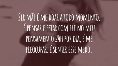 Ser mãe é me doar a todo momento, é pensar e estar com ele no meu pensamento 24h por dia, é me preocupar, é sentir esse medo.
