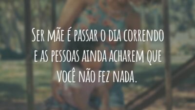 Ser mãe é passar o dia correndo e as pessoas ainda acharem que você não fez nada.