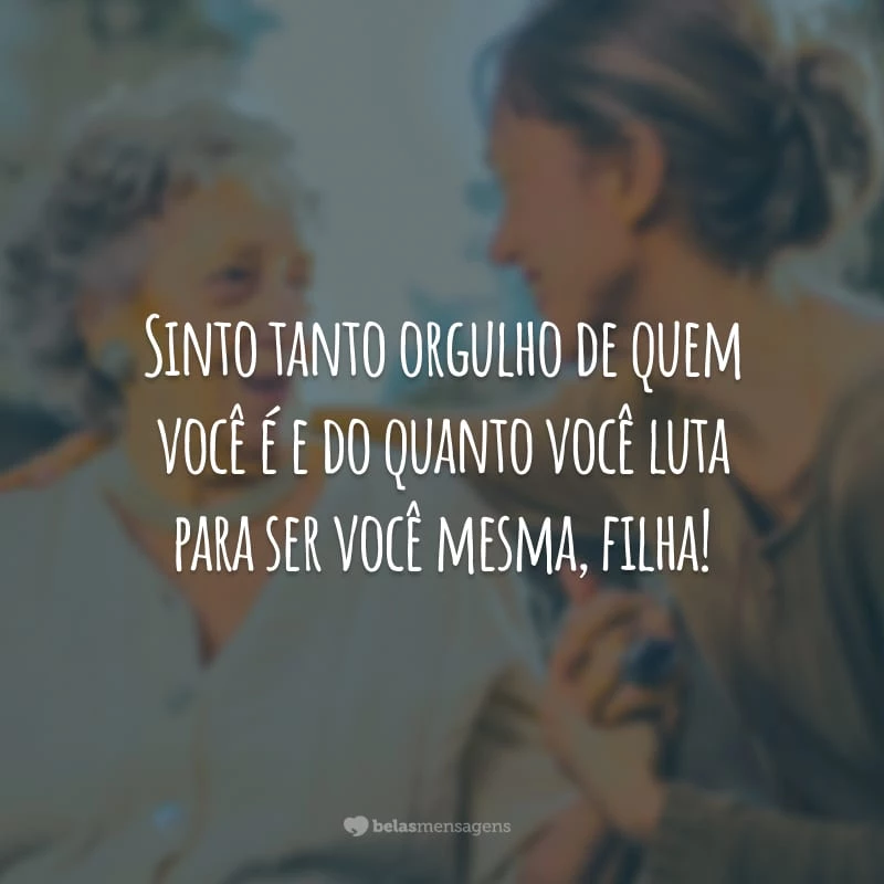 Sinto tanto orgulho de quem você é e do quanto você luta para ser você mesma, filha!