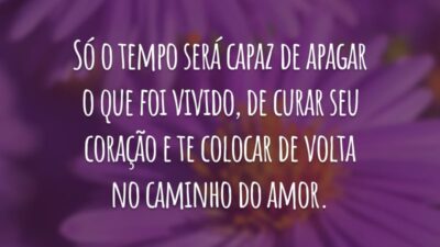 Só o tempo será capaz de apagar o que foi vivido, de curar seu coração e te colocar de volta no caminho do amor.