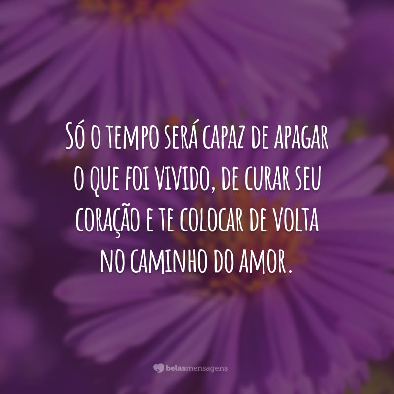 Só o tempo será capaz de apagar o que foi vivido, de curar seu coração e te colocar de volta no caminho do amor.