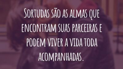 Sortudas são as almas que encontram suas parceiras e podem viver a vida toda acompanhadas.