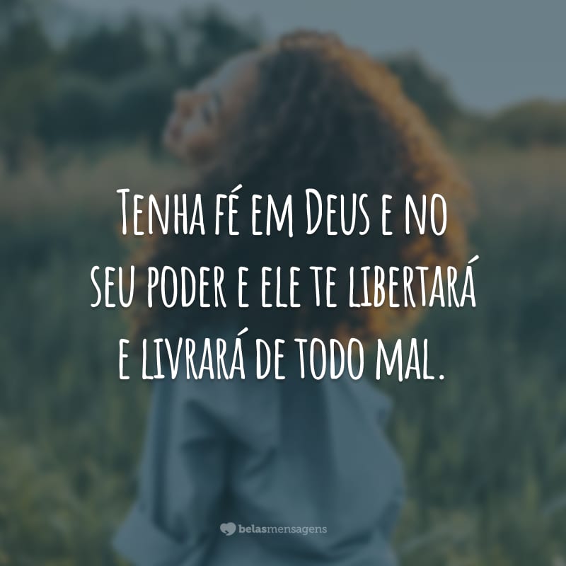 Tenha fé em Deus e no seu poder e ele te libertará e livrará de todo mal.