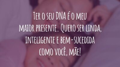 Ter o seu DNA é o meu maior presente. Quero ser linda, inteligente e bem-sucedida como você, mãe!