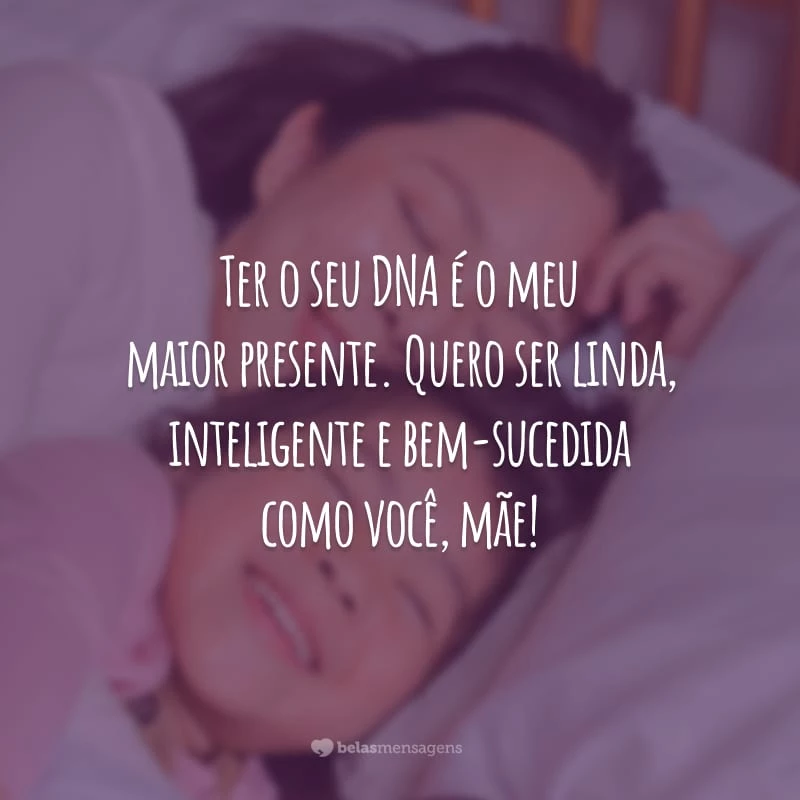 Ter o seu DNA é o meu maior presente. Quero ser linda, inteligente e bem-sucedida como você, mãe!