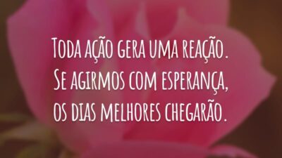 Toda ação gera uma reação. Se agirmos com esperança, os dias melhores chegarão.