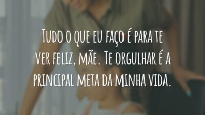 Tudo o que eu faço é para te ver feliz, mãe. Te orgulhar é a principal meta da minha vida.