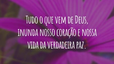 Tudo o que vem de Deus, inunda nosso coração e nossa vida da verdadeira paz.
