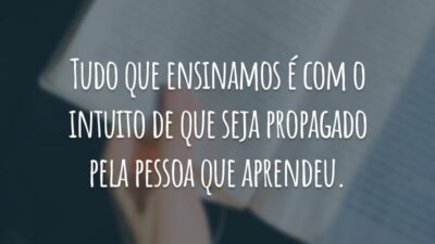 Tudo que ensinamos é com o intuito de que seja propagado pela pessoa que aprendeu.