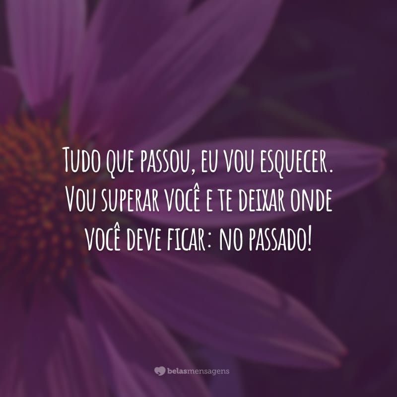 Tudo que passou, eu vou esquecer. Vou superar você e te deixar onde você deve ficar: no passado!