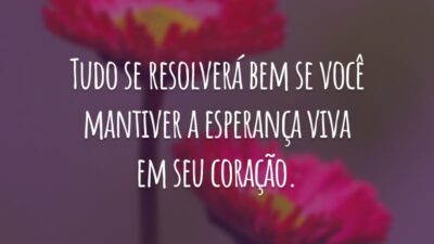 Tudo se resolverá bem se você mantiver a esperança viva em seu coração.