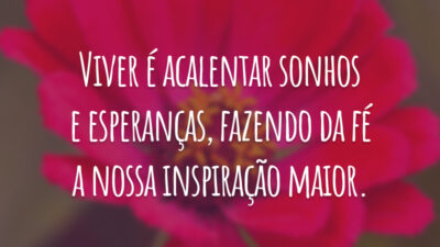 Viver é acalentar sonhos e esperanças, fazendo da fé a nossa inspiração maior.