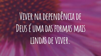 Viver na dependência de Deus é uma das formas mais lindas de viver.