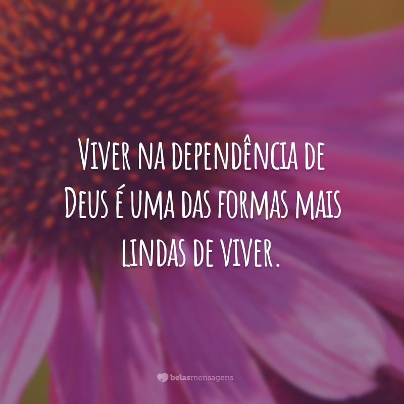 Viver na dependência de Deus é uma das formas mais lindas de viver.