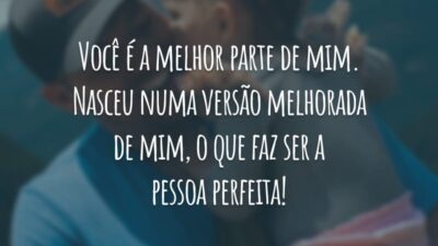 Você é a melhor parte de mim. Nasceu numa versão melhorada de mim, o que faz ser a pessoa perfeita!