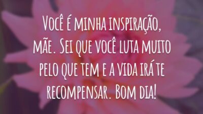 Você é minha inspiração, mãe. Sei que você luta muito pelo que tem e a vida irá te recompensar. Bom dia!