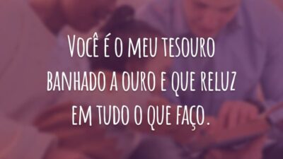 Você é o meu tesouro banhado a ouro e que reluz em tudo o que faço.