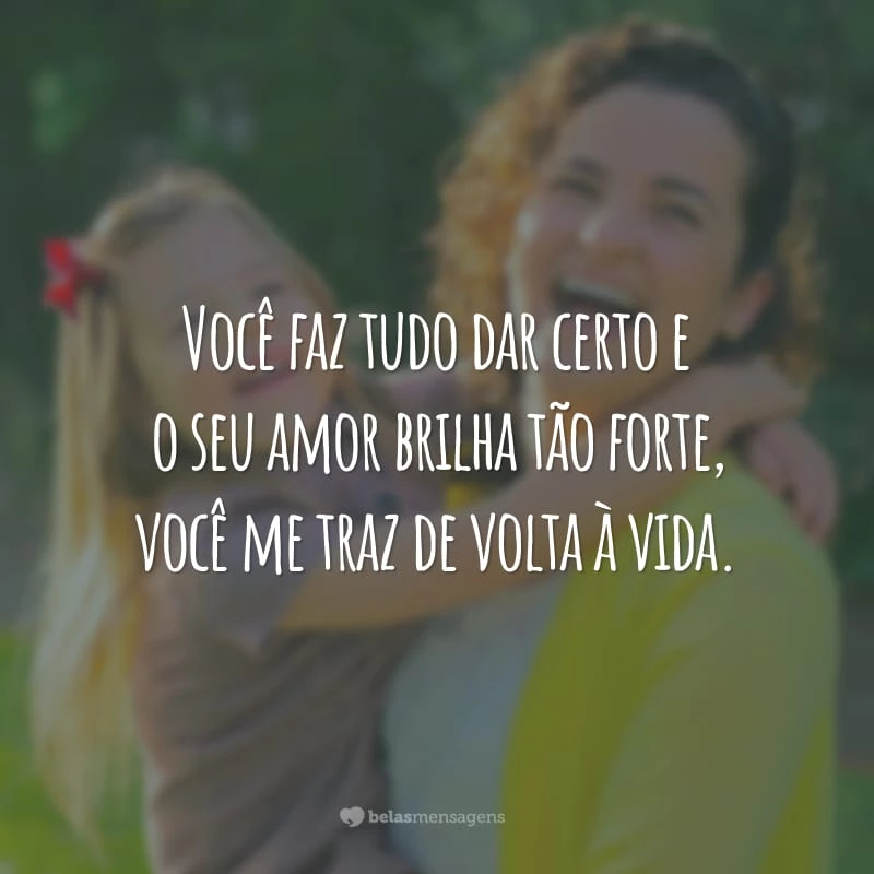 Você faz tudo dar certo e o seu amor brilha tão forte, você me traz de volta à vida.