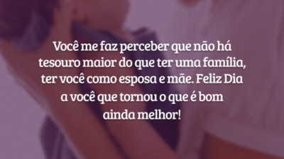 Você me faz perceber que não há tesouro maior do que ter uma família, ter você como esposa e mãe. Feliz Dia a você que tornou o que é bom ainda melhor!