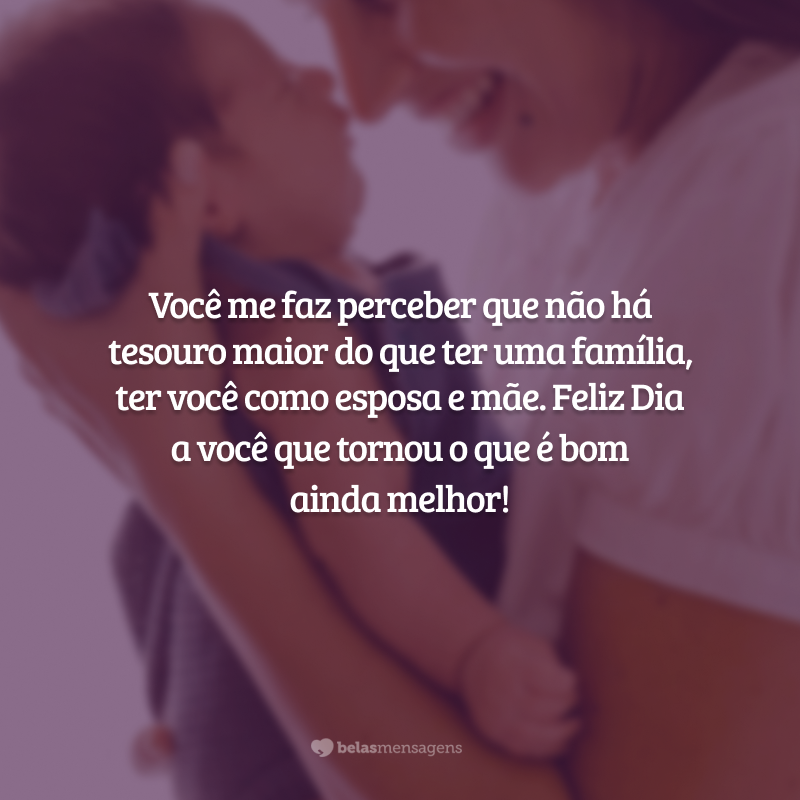 Você me faz perceber que não há tesouro maior do que ter uma família, ter você como esposa e mãe. Feliz Dia a você que tornou o que é bom ainda melhor!