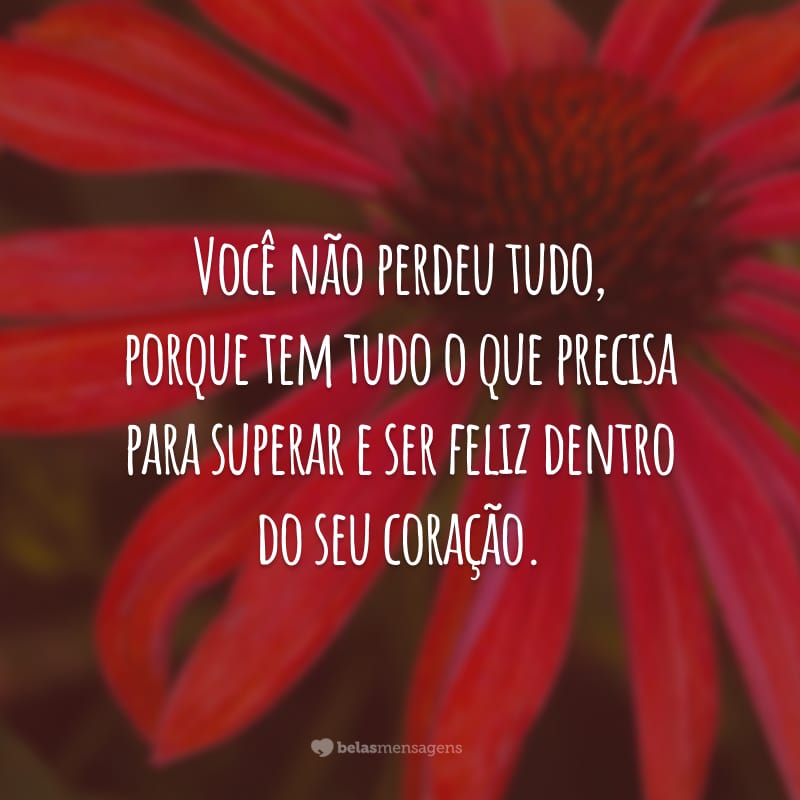 Você não perdeu tudo, porque tem tudo o que precisa para superar e ser feliz dentro do seu coração.