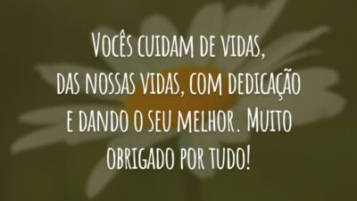 Vocês cuidam de vidas, das nossas vidas, com dedicação e dando o seu melhor. Muito obrigado por tudo!