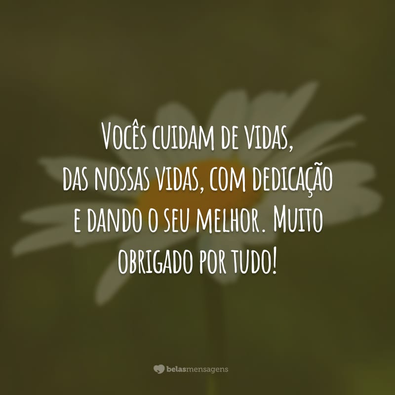 Vocês cuidam de vidas, das nossas vidas, com dedicação e dando o seu melhor. Muito obrigado por tudo!