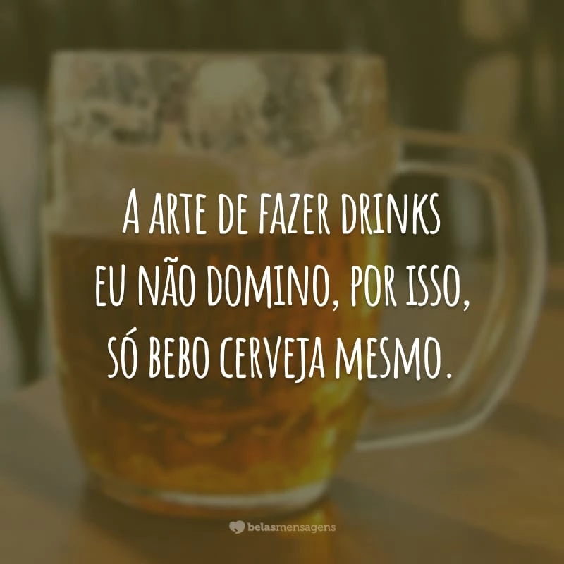 A arte de fazer drinks eu não domino, por isso, só bebo cerveja mesmo.