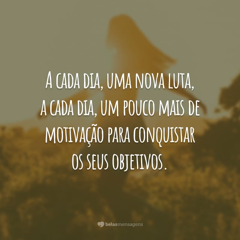 A cada dia, uma nova luta, a cada dia, um pouco mais de motivação para conquistar os seus objetivos.