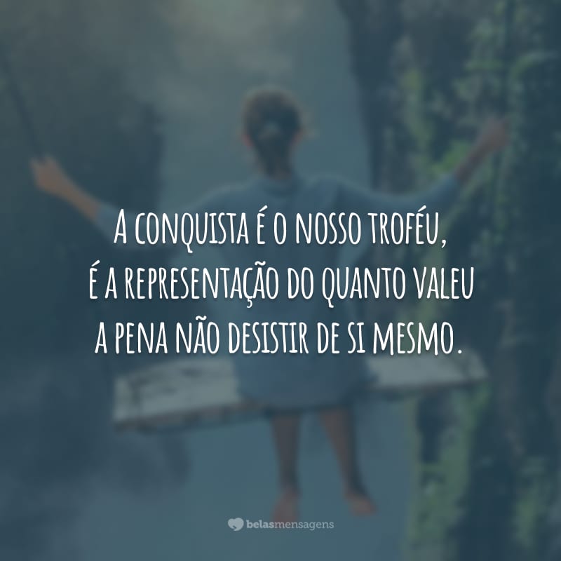 A conquista é o nosso troféu, é a representação do quanto valeu a pena não desistir de si mesmo.