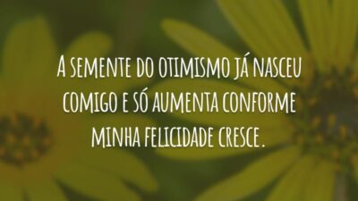 A semente do otimismo já nasceu comigo e só aumenta conforme minha felicidade cresce.