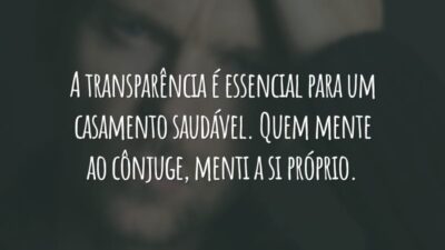 A transparência é essencial para um casamento saudável. Quem mente ao cônjuge, menti a si próprio.