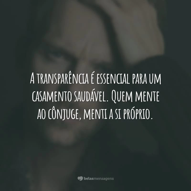 A transparência é essencial para um casamento saudável. Quem mente ao cônjuge, menti a si próprio.