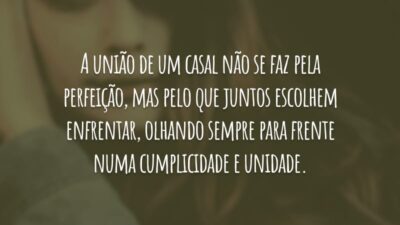 A união de um casal não se faz pela perfeição, mas pelo que juntos escolhem enfrentar, olhando sempre para frente numa cumplicidade e unidade.