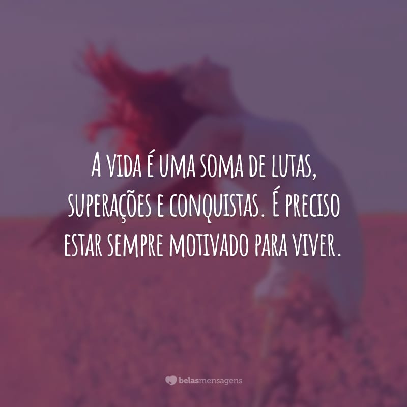 A vida é uma soma de lutas, superações e conquistas. É preciso estar sempre motivado para viver.