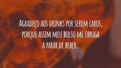 Agradeço aos drinks por serem caros, porque assim meu bolso me obriga a parar de beber.