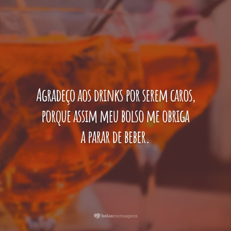 Agradeço aos drinks por serem caros, porque assim meu bolso me obriga a parar de beber.