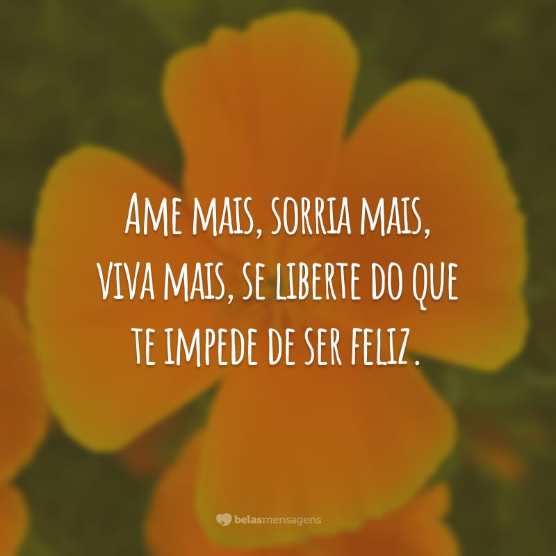 Ame mais, sorria mais, viva mais, se liberte do que te impede de ser feliz.