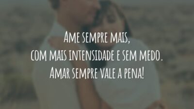 Ame sempre mais, com mais intensidade e sem medo. Amar sempre vale a pena!