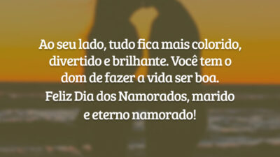 Ao seu lado, tudo fica mais colorido, divertido e brilhante. Você tem o dom de fazer a vida ser boa. Feliz Dia dos Namorados, marido e eterno namorado!