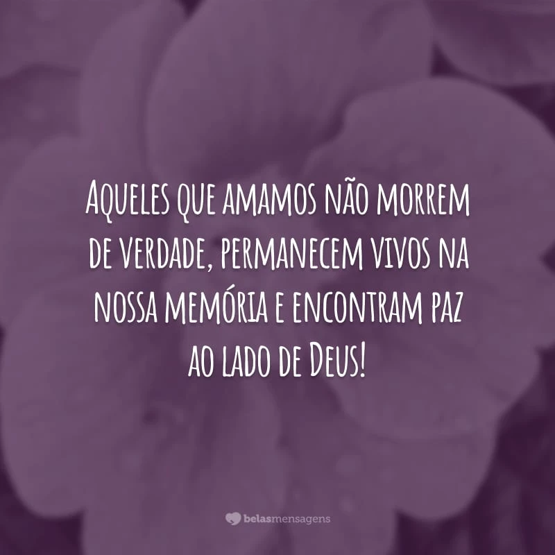 Aqueles que amamos não morrem de verdade, permanecem vivos na nossa memória e encontram paz ao lado de Deus!